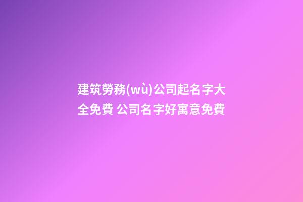 建筑勞務(wù)公司起名字大全免費 公司名字好寓意免費